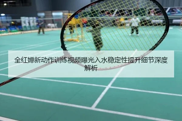 全红婵新动作训练视频曝光入水稳定性提升细节深度解析
