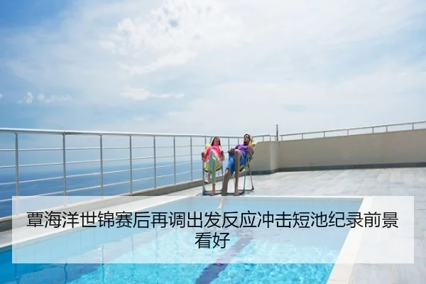 覃海洋世锦赛后再调出发反应冲击短池纪录前景看好